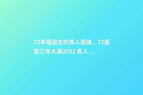 72年屬鼠女的貴人是誰，72屬鼠三年大運2022 貴人 72屬鼠三年大運是哪三年